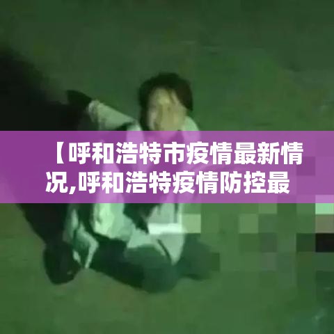 【呼和浩特市疫情最新情况,呼和浩特疫情防控最新政策】