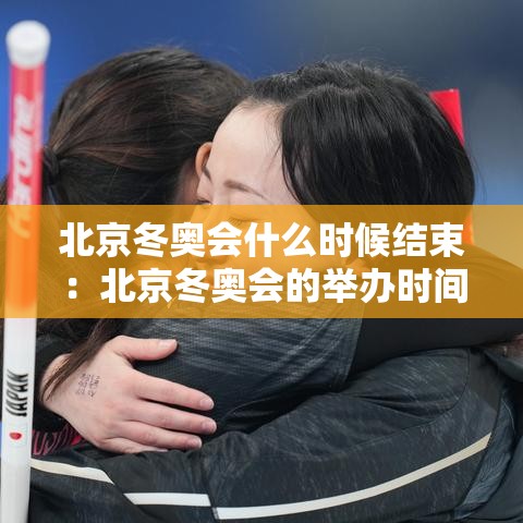 北京冬奥会什么时候结束：北京冬奥会的举办时间是几月