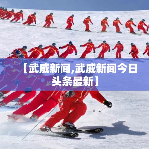 【武威新闻,武威新闻今日头条最新】