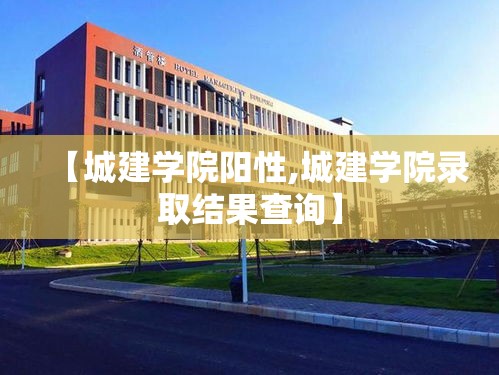 【城建学院阳性,城建学院录取结果查询】