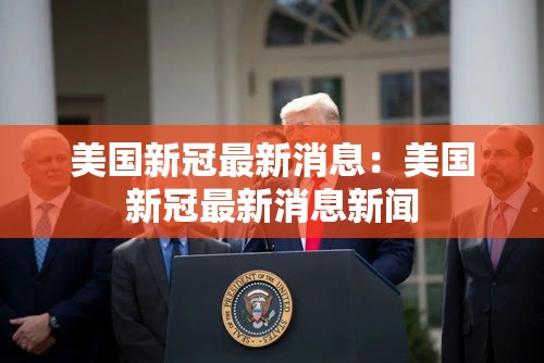 美国新冠最新消息:美国新冠最新消息新闻 美国新冠最新消息:美国新冠最新消息新闻