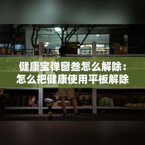 健康宝弹窗叁怎么解除：怎么把健康使用平板解除