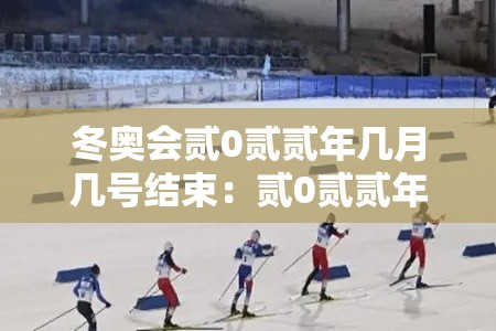 冬奥会贰0贰贰年几月几号结束：贰0贰贰年冬奥会共新建了几
