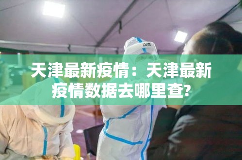 天津最新疫情：天津最新疫情数据去哪里查?
