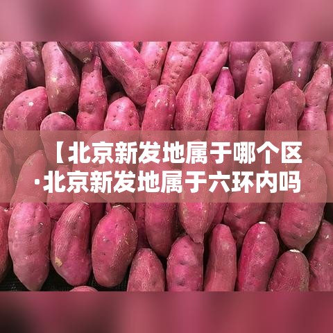 【北京新发地属于哪个区·北京新发地属于六环内吗】
