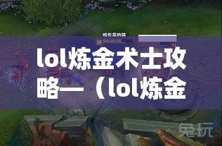 lol炼金术士攻略—（lol炼金术士叫什么）
