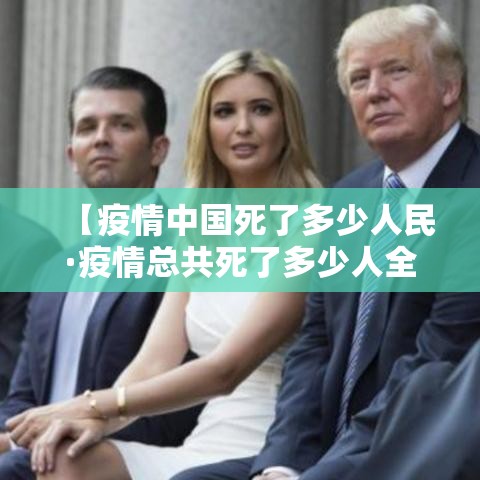 【疫情中国死了多少人民·疫情总共死了多少人全国人口】 【疫情中国死了多少人民·疫情总共死了多少人全国人口】