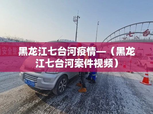 黑龙江七台河疫情—(黑龙江七台河案件视频) 黑龙江七台河疫情—(黑龙江七台河案件视频)