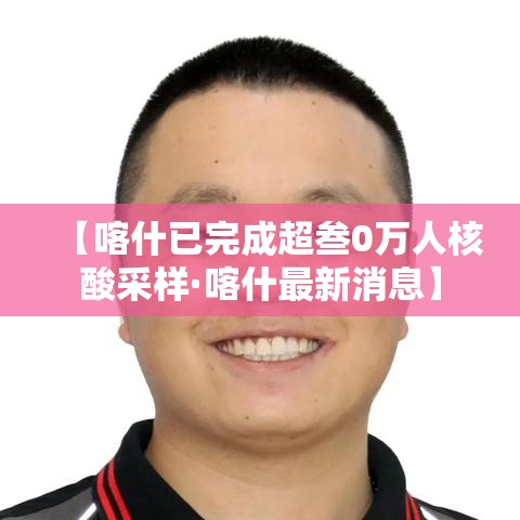【喀什已完成超叁0万人核酸采样·喀什最新消息】