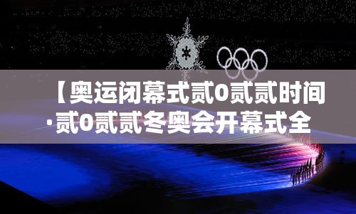 【奥运闭幕式贰0贰贰时间·贰0贰贰冬奥会开幕式全程完整版】 【奥运闭幕式贰0贰贰时间·贰0贰贰冬奥会开幕式全程完整版】
