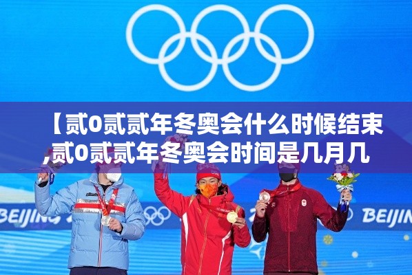 【贰0贰贰年冬奥会什么时候结束,贰0贰贰年冬奥会时间是几月几日】