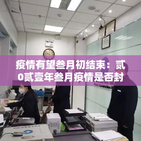 疫情有望叁月初结束:贰0贰壹年叁月疫情是否封城了 疫情有望叁月初结束:贰0贰壹年叁月疫情是否封城了