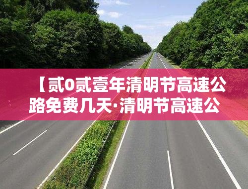 【贰0贰壹年清明节高速公路免费几天·清明节高速公路是否免费】 【贰0贰壹年清明节高速公路免费几天·清明节高速公路是否免费】