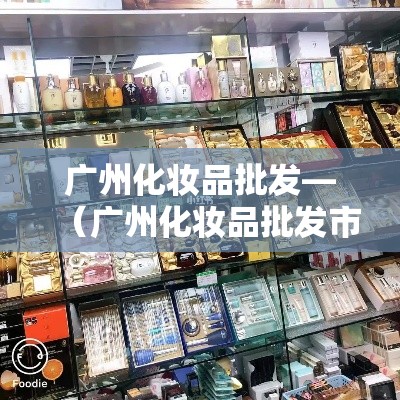广州化妆品批发—（广州化妆品批发市场进货渠道）