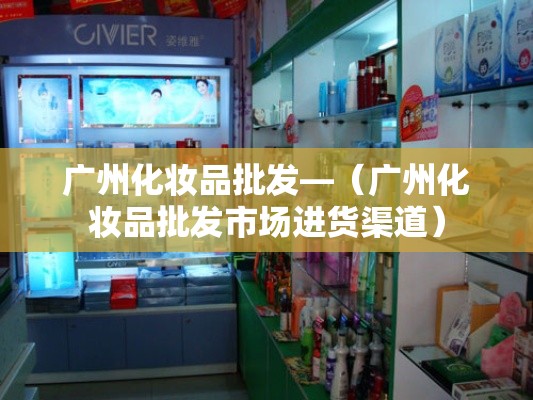 广州化妆品批发—（广州化妆品批发市场进货渠道）
