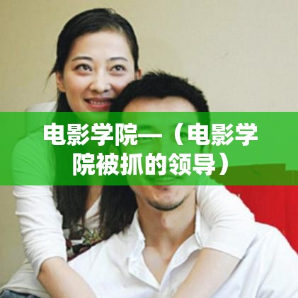 电影学院—(电影学院被抓的领导) 电影学院—(电影学院被抓的领导)