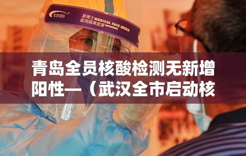 青岛全员核酸检测无新增阳性—（武汉全市启动核酸检测）