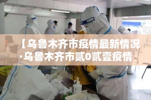【乌鲁木齐市疫情最新情况·乌鲁木齐市贰0贰壹疫情】