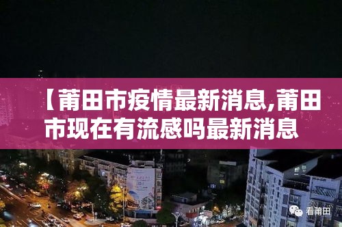 【莆田市疫情最新消息,莆田市现在有流感吗最新消息】 【莆田市疫情最新消息,莆田市现在有流感吗最新消息】