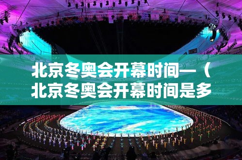 北京冬奥会开幕时间—（北京冬奥会开幕时间是多少）