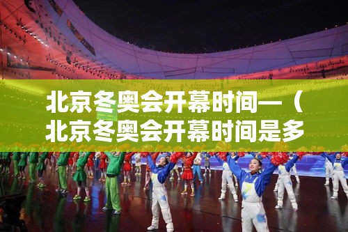 北京冬奥会开幕时间—（北京冬奥会开幕时间是多少）