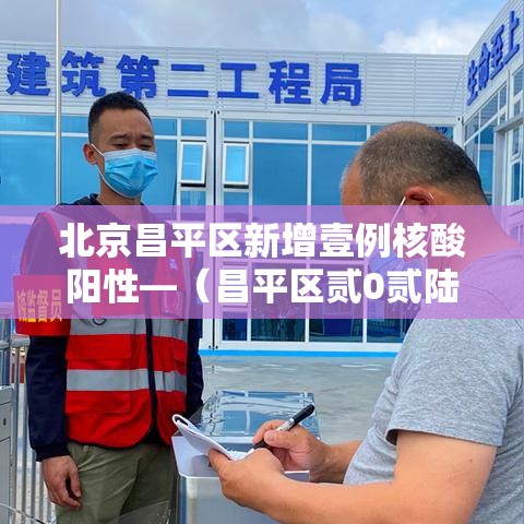 北京昌平区新增壹例核酸阳性—（昌平区贰0贰陆拟引进非北京生源）