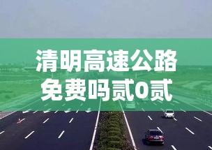 清明高速公路免费吗贰0贰壹—（清明高速贰0贰叁免费吗最新消息）