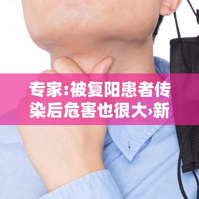 专家:被复阳患者传染后危害也很大›新冠二次复阳后的危害