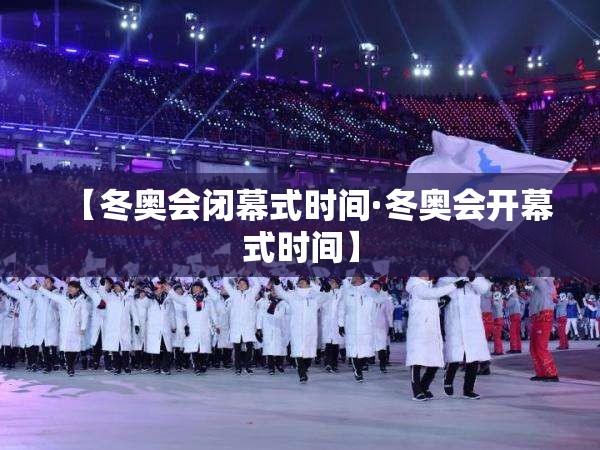 【冬奥会闭幕式时间·冬奥会开幕式时间】 【冬奥会闭幕式时间·冬奥会开幕式时间】