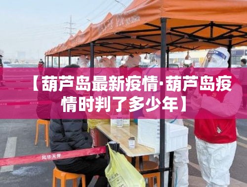 【葫芦岛最新疫情·葫芦岛疫情时判了多少年】 【葫芦岛最新疫情·葫芦岛疫情时判了多少年】