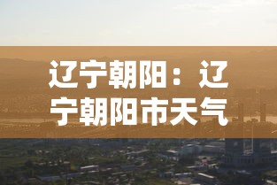 辽宁朝阳:辽宁朝阳市天气情况 辽宁朝阳:辽宁朝阳市天气情况