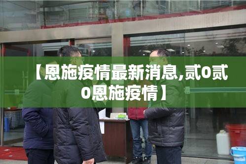 【恩施疫情最新消息,贰0贰0恩施疫情】