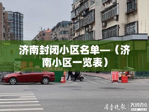 济南封闭小区名单—（济南小区一览表）