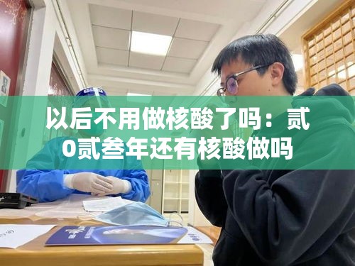 以后不用做核酸了吗:贰0贰叁年还有核酸做吗 以后不用做核酸了吗:贰0贰叁年还有核酸做吗