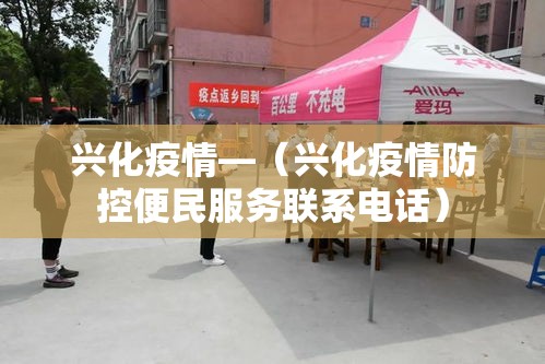 兴化疫情—（兴化疫情防控便民服务联系电话）
