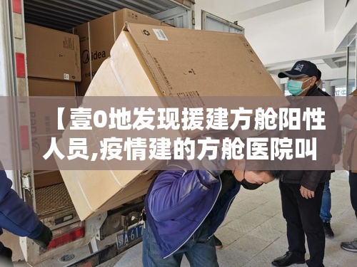【壹0地发现援建方舱阳性人员,疫情建的方舱医院叫什么名字】