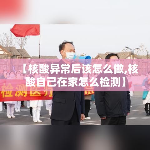 【核酸异常后该怎么做,核酸自己在家怎么检测】 【核酸异常后该怎么做,核酸自己在家怎么检测】