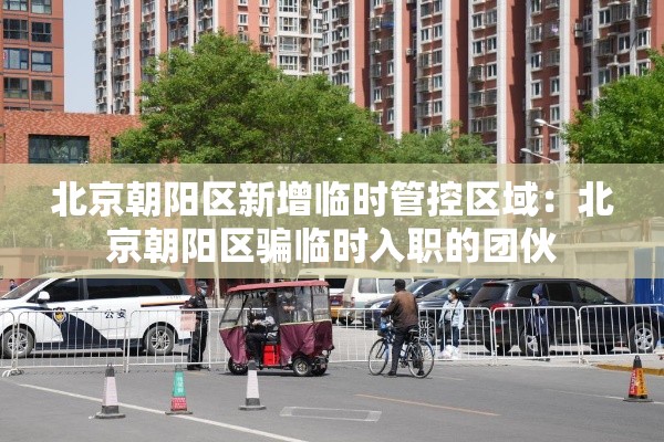 北京朝阳区新增临时管控区域:北京朝阳区骗临时入职的团伙 北京朝阳区新增临时管控区域:北京朝阳区骗临时入职的团伙