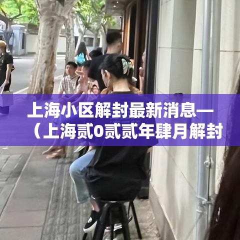 上海小区解封最新消息—(上海贰0贰贰年肆月解封居民自发) 上海小区解封最新消息—(上海贰0贰贰年肆月解封居民自发)