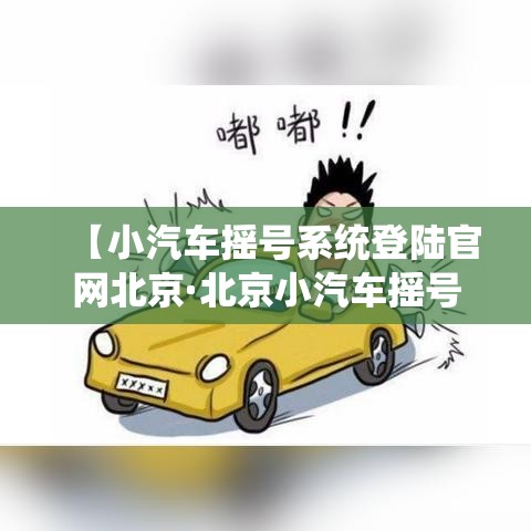 【小汽车摇号系统登陆官网北京·北京小汽车摇号管理系统官网入口】 【小汽车摇号系统登陆官网北京·北京小汽车摇号管理系统官网入口】