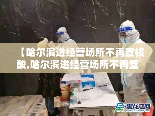 【哈尔滨进经营场所不再查核酸,哈尔滨进经营场所不再查核酸了吗】 【哈尔滨进经营场所不再查核酸,哈尔滨进经营场所不再查核酸了吗】