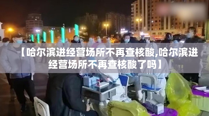 【哈尔滨进经营场所不再查核酸,哈尔滨进经营场所不再查核酸了吗】