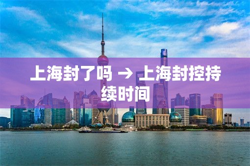 上海封了吗 → 上海封控持续时间