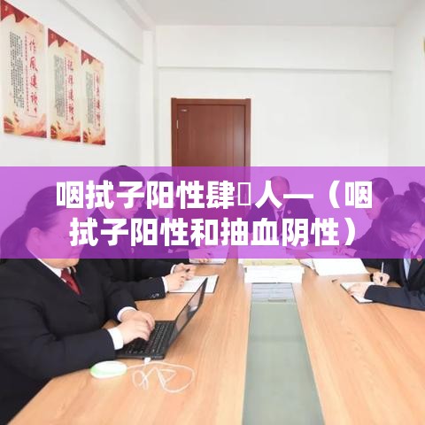 咽拭子阳性肆無人—（咽拭子阳性和抽血阴性）