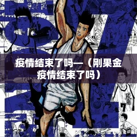 疫情结束了吗—(刚果金疫情结束了吗) 疫情结束了吗—(刚果金疫情结束了吗)