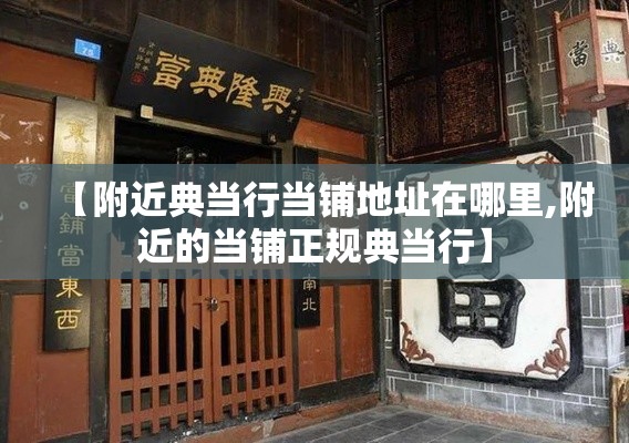 【附近典当行当铺地址在哪里,附近的当铺正规典当行】