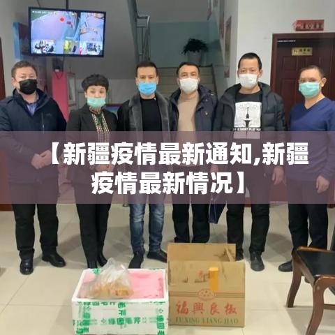 【新疆疫情最新通知,新疆疫情最新情况】 【新疆疫情最新通知,新疆疫情最新情况】