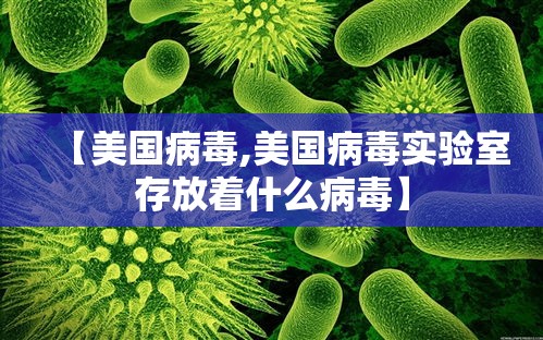 【美国病毒,美国病毒实验室存放着什么病毒】 【美国病毒,美国病毒实验室存放着什么病毒】