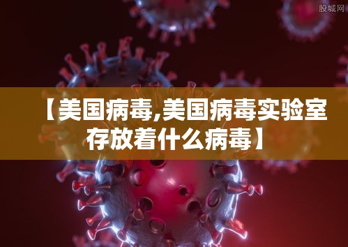 【美国病毒,美国病毒实验室存放着什么病毒】 【美国病毒,美国病毒实验室存放着什么病毒】