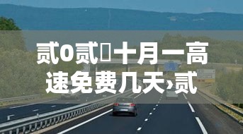 贰0贰無十月一高速免费几天›贰0贰無年壹0月壹日高速免费吗